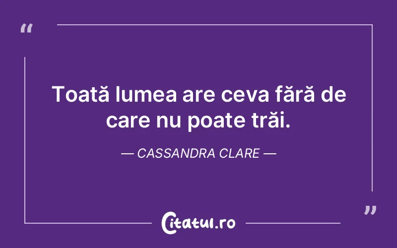 Toată lumea are ceva fără de care nu poate trăi. Cassandra Clare
