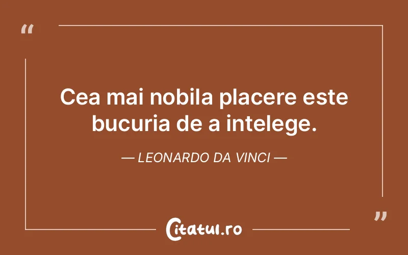 Cea mai nobila placere este bucuria de a intelege. Leonardo da Vinci
