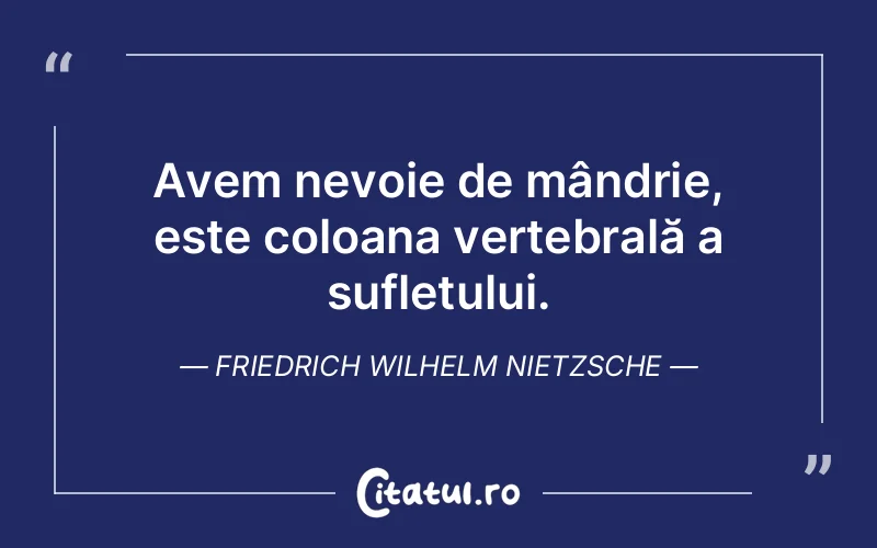 Avem nevoie de mândrie, este coloana vertebrală a sufletului. Friedrich Wilhelm Nietzsche