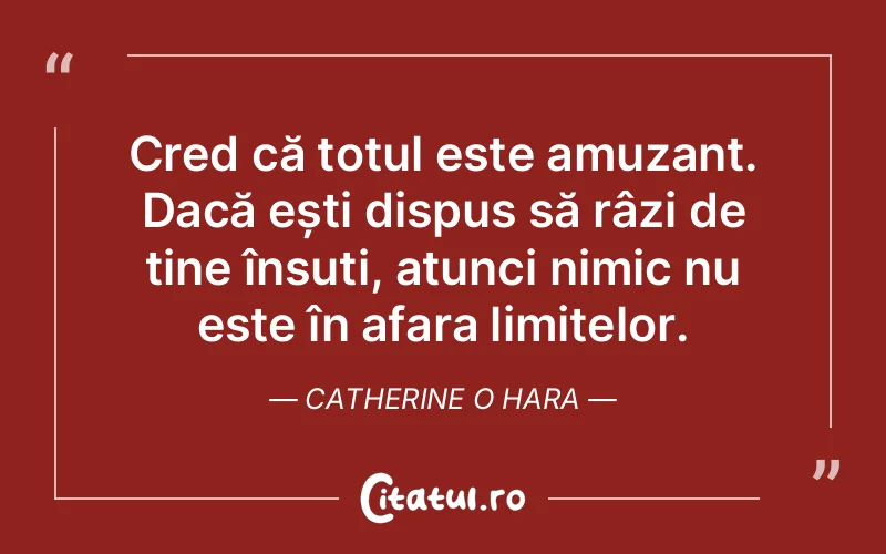 Cred că totul este amuzant. Dacă ești dispus să râzi de tine însuți, atunci nimic nu este în afara limitelor. Catherine O Hara
