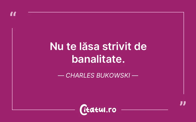 Nu te lăsa strivit de banalitate. Charles Bukowski