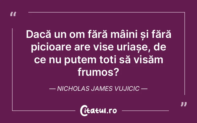 Dacă un om fără mâini și fără picioare are vise uriașe, de ce nu putem toți să visăm frumos? Nicholas James Vujicic