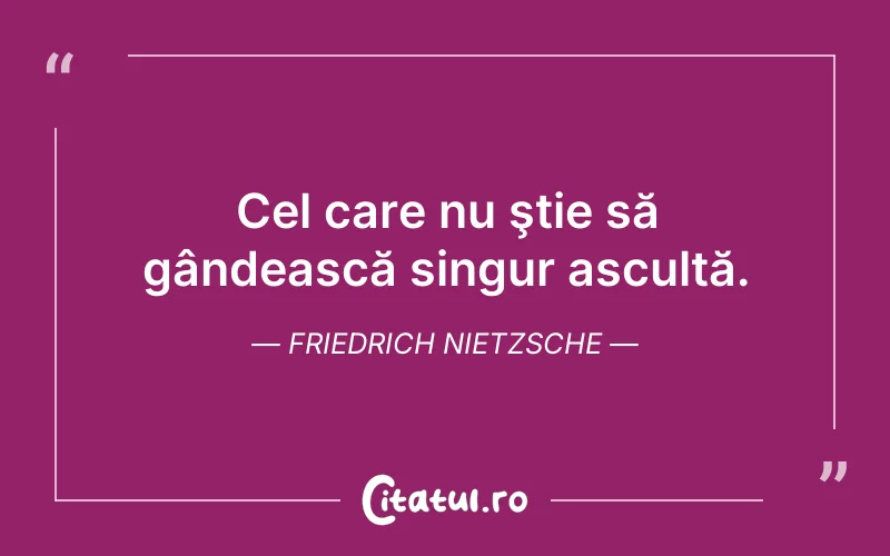 Cel care nu ştie să gândească singur ascultă. Friedrich Nietzsche