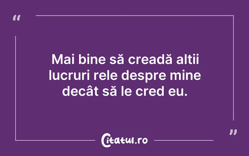 Mai bine să creadă alții lucruri rele despre mine decât să le cred eu.