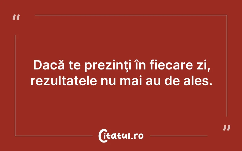 Dacă te prezinţi în fiecare zi, rezultatele nu mai au de ales.