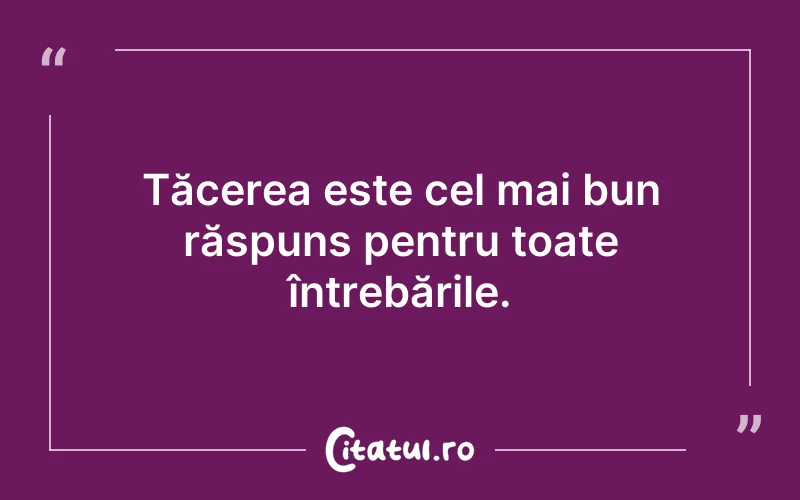 Tăcerea este cel mai bun răspuns pentru toate întrebările.