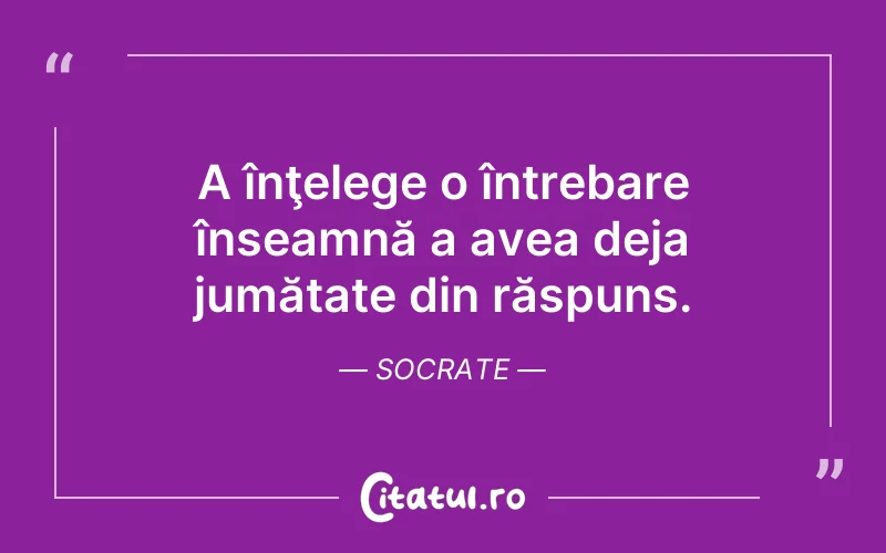 A înţelege o întrebare înseamnă a avea deja jumătate din răspuns. Socrate
