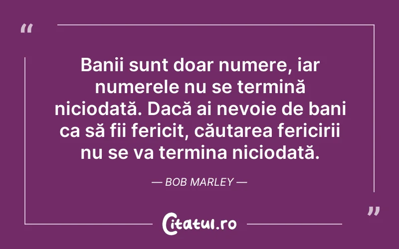 Banii sunt doar numere, iar numerele nu se termină niciodată. Dacă ai nevoie de bani ca să fii fericit, căutarea fericirii nu se va termina niciodată. Bob Marley
