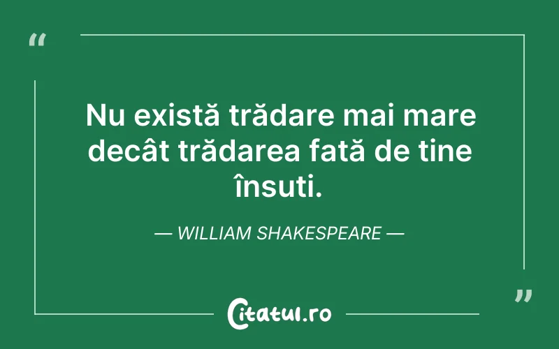Nu există trădare mai mare decât trădarea față de tine însuți. William Shakespeare