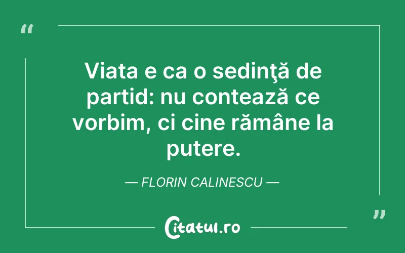 Viata e ca o sedinţă de partid: nu contează ce vorbim, ci cine rămâne la putere. Florin Calinescu