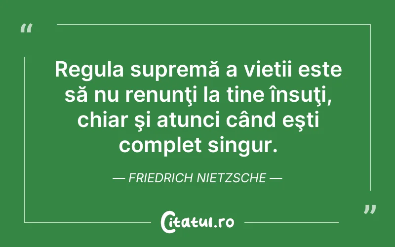Regula supremă a vieții este să nu renunţi la tine însuţi, chiar şi atunci când eşti complet singur. Friedrich Nietzsche