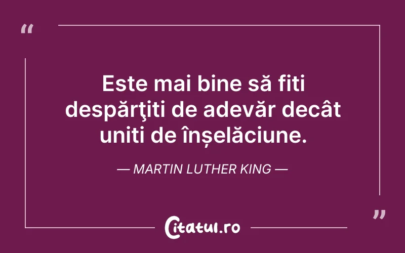 Este mai bine să fiți despărţiți de adevăr decât uniți de înșelăciune. Martin Luther King