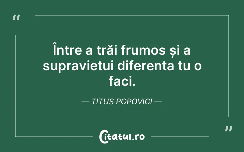 Între a trăi frumos și a supraviețui diferența tu o faci. Titus Popovici