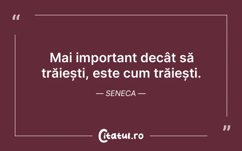 Mai important decât să trăiești, este cum trăiești. Seneca