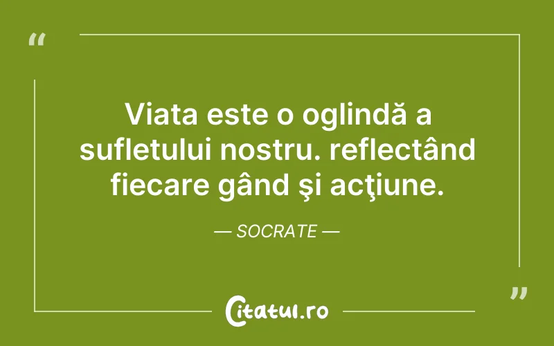 Viața este o oglindă a sufletului nostru. reflectând fiecare gând şi acţiune. Socrate