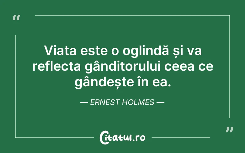 Viața este o oglindă și va reflecta gânditorului ceea ce gândește în ea. Ernest Holmes