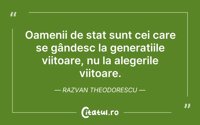 Oamenii de stat sunt cei care se gândesc la generațiile viitoare, nu la alegerile viitoare. Razvan Theodorescu