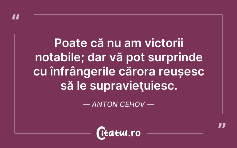 Poate că nu am victorii notabile; dar vă pot surprinde cu înfrângerile cărora reușesc să le supravieţuiesc. Anton Cehov