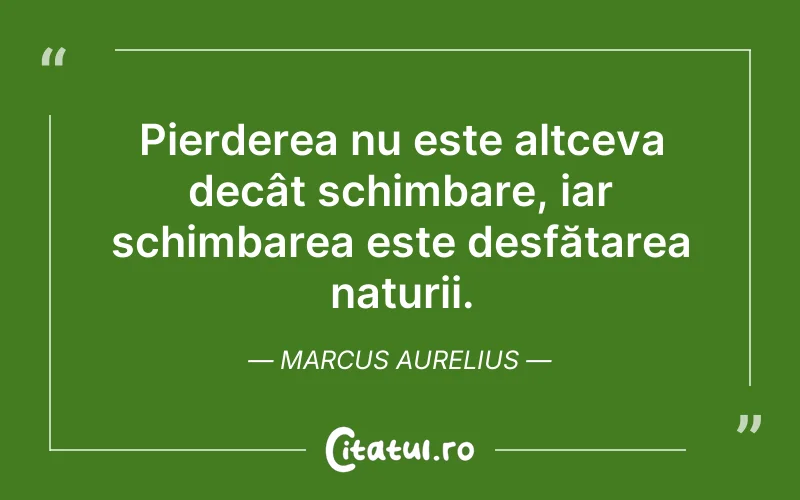 Pierderea nu este altceva decât schimbare, iar schimbarea este desfătarea naturii. Marcus Aurelius