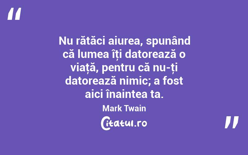 Nu rătăci aiurea, spunând că lumea îţi datorează o viaţă, pentru că nu-ţi datorează nimic; a fost aici înaintea ta. Mark Twain
