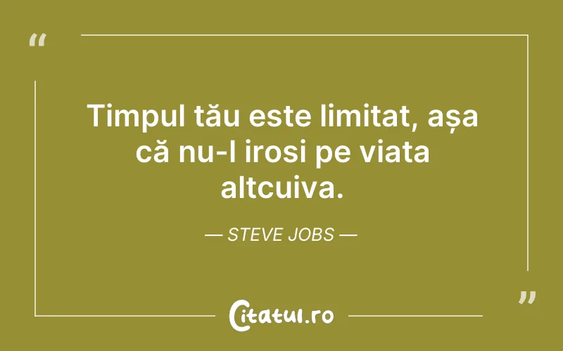 Timpul tău este limitat, așa că nu-l irosi pe viața altcuiva. Steve Jobs