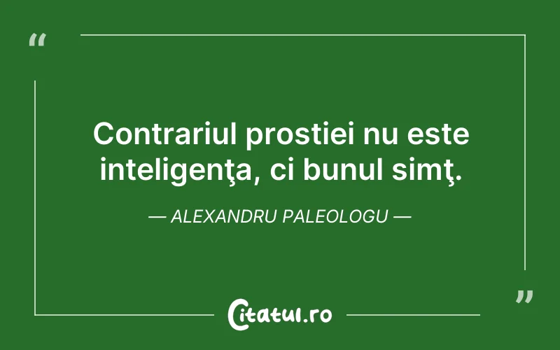 Contrariul prostiei nu este inteligenţa, ci bunul simţ. Alexandru Paleologu