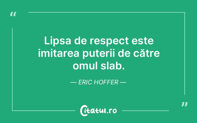 Lipsa de respect este imitarea puterii de către omul slab. Eric Hoffer