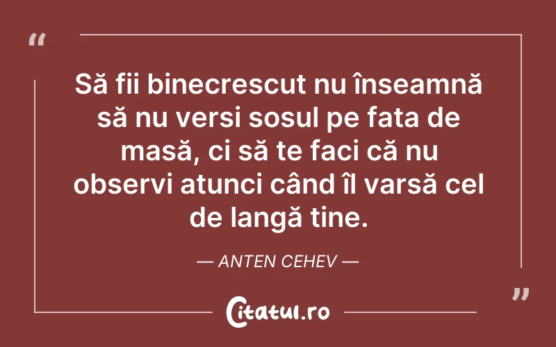 Să fii binecrescut nu înseamnă să nu versi sosul pe fata de masă, ci să te faci că nu observi atunci când îl varsă cel de langă tine. Anten Cehev