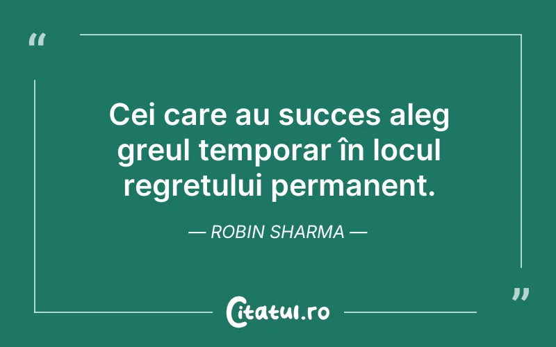 Cei care au succes aleg greul temporar în locul regretului permanent. Robin Sharma