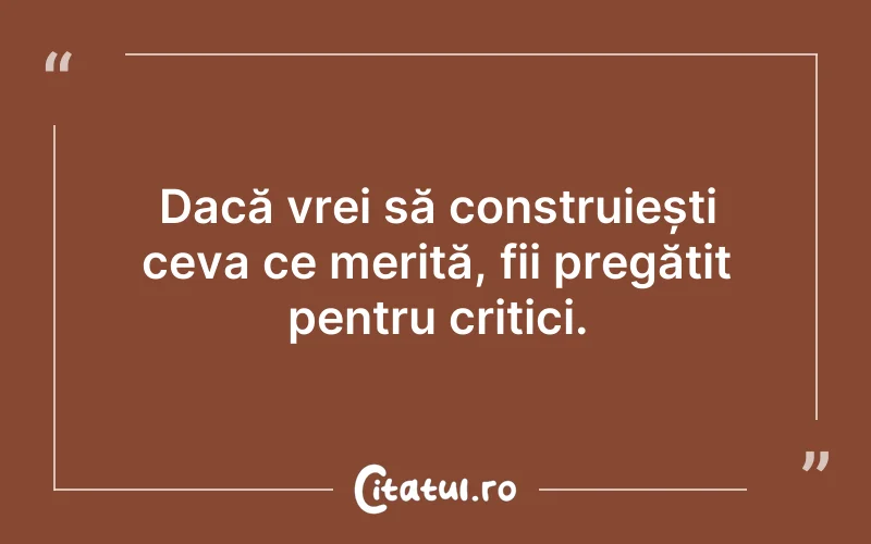 Dacă vrei să construiești ceva ce merită, fii pregătit pentru critici.