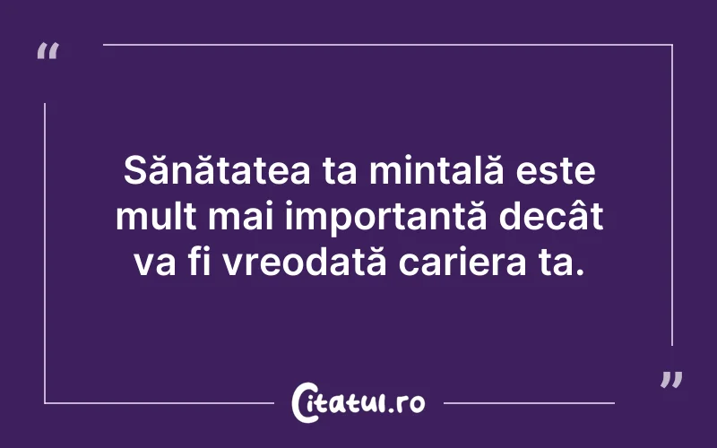 Sănătatea ta mintală este mult mai importantă decât va fi vreodată cariera ta.