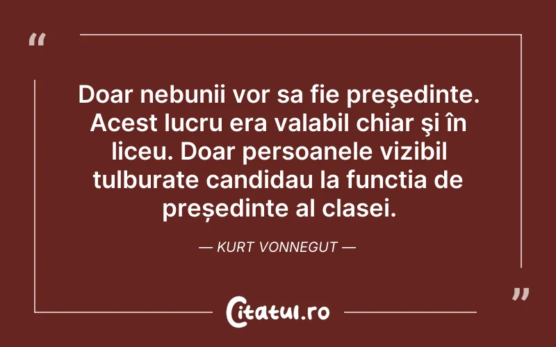 Doar nebunii vor sa fie preşedinte. Acest lucru era valabil chiar şi în liceu. Doar persoanele vizibil tulburate candidau la funcția de președinte al clasei. Kurt Vonnegut