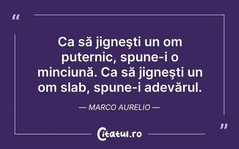 Ca să jigneşti un om puternic, spune-i o minciună. Ca să jigneşti un om slab, spune-i adevărul. Marco Aurelio