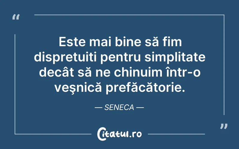 Este mai bine să fim disprețuiți pentru simplitate decât să ne chinuim într-o veşnică prefăcătorie. Seneca