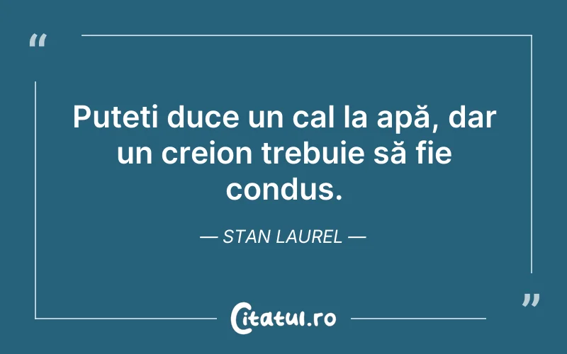 Puteți duce un cal la apă, dar un creion trebuie să fie condus. Stan Laurel
