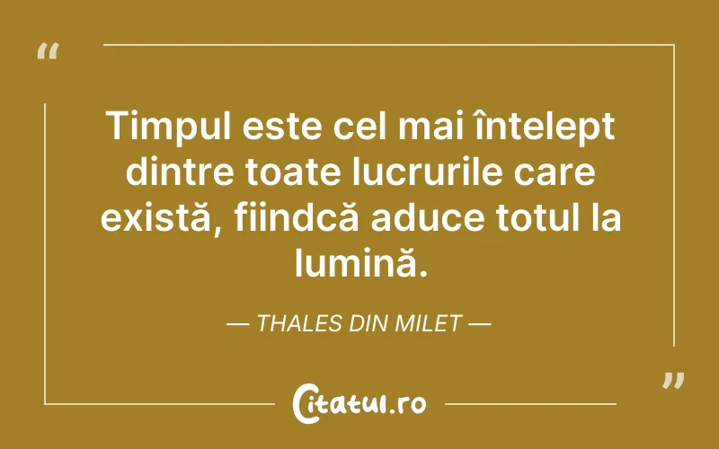 Timpul este cel mai înțelept dintre toate lucrurile care există, fiindcă aduce totul la lumină. Thales din Milet