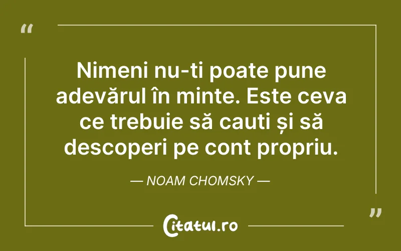 Nimeni nu-ți poate pune adevărul în minte. Este ceva ce trebuie să cauți și să descoperi pe cont propriu. Noam Chomsky