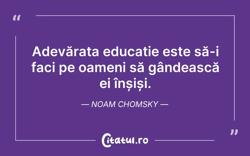 Adevărata educație este să-i faci pe oameni să gândească ei înșiși. Noam Chomsky