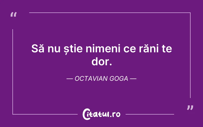 Să nu știe nimeni ce răni te dor. Octavian Goga