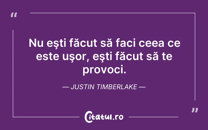 Nu eşti făcut să faci ceea ce este uşor, eşti făcut să te provoci. Justin Timberlake
