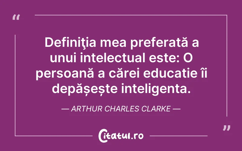 Definiţia mea preferată a unui intelectual este: O persoană a cărei educație îi depășește inteligenta. Arthur Charles Clarke