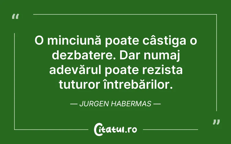 O minciună poate câstiga o dezbatere. Dar numaj adevărul poate rezista tuturor întrebărilor. Jurgen Habermas