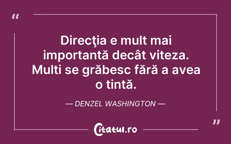 Direcţia e mult mai importantă decât viteza. Mulți se grăbesc fără a avea o țintă. Denzel Washington