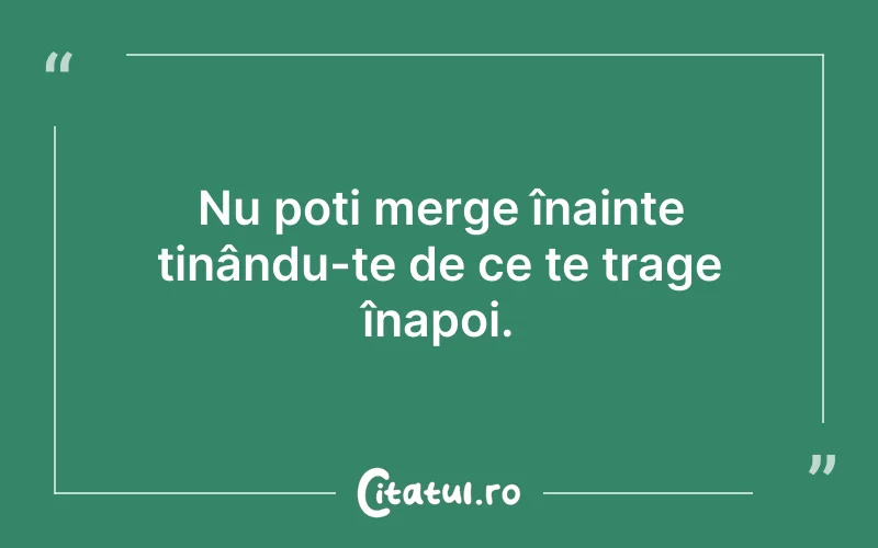 Nu poți merge înainte ținându-te de ce te trage înapoi.