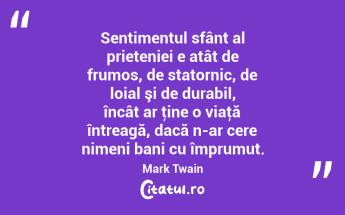 Sentimentul sfânt al prieteniei e atât de frumos, de statornic, de loial şi de durabil, încât ar ţine o viaţă întreagă, dacă n-ar cere nimeni bani cu împrumut. Mark Twain...