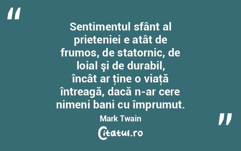 Sentimentul sfânt al prieteniei e atât de frumos, de statornic, de loial şi de durabil, încât ar ţine o viaţă întreagă, dacă n-ar cere nimeni bani cu împrumut. Mark Twain