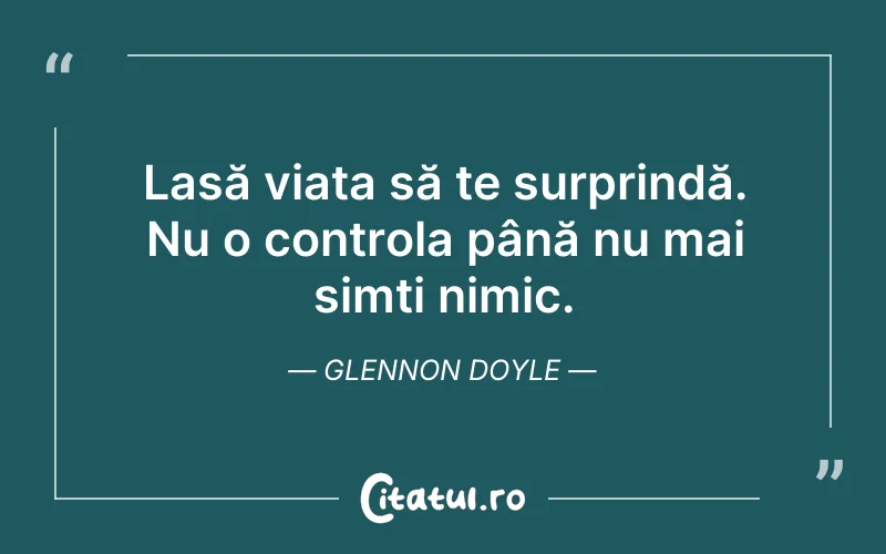 Lasă viața să te surprindă. Nu o controla până nu mai simți nimic. Glennon Doyle