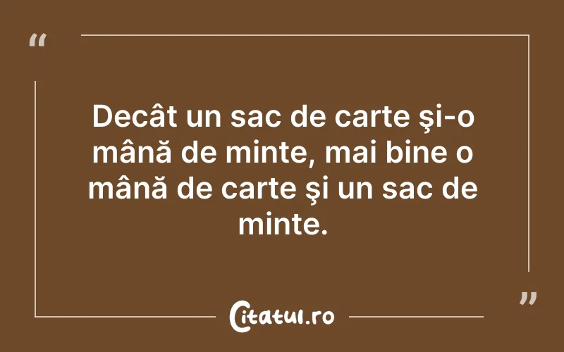 Decât un sac de carte şi-o mână de minte, mai bine o mână de carte şi un sac de minte.