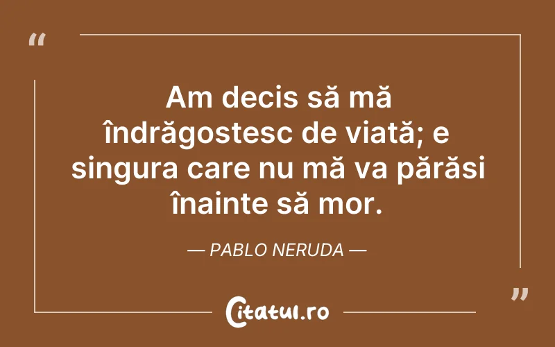 Am decis să mă îndrăgostesc de viață; e singura care nu mă va părăsi înainte să mor. Pablo Neruda