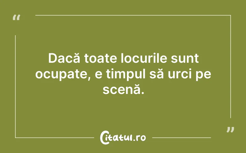 Dacă toate locurile sunt ocupate, e timpul să urci pe scenă.